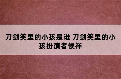 刀剑笑里的小孩是谁 刀剑笑里的小孩扮演者侯祥